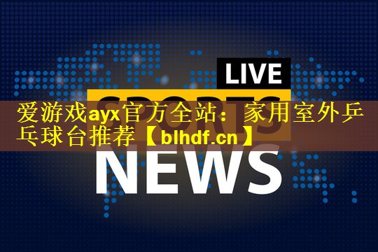 爱游戏ayx官方全站：家用室外乒乓球台推荐