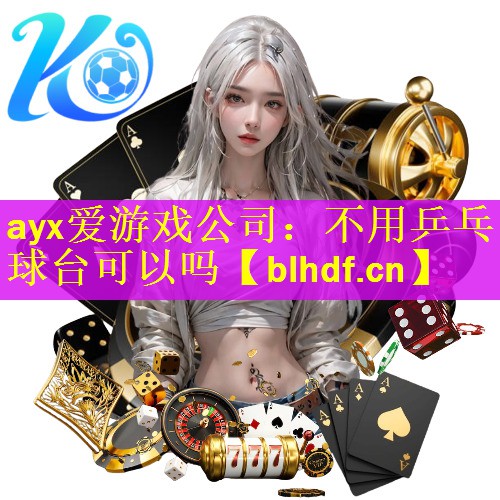 ayx爱游戏公司：不用乒乓球台可以吗