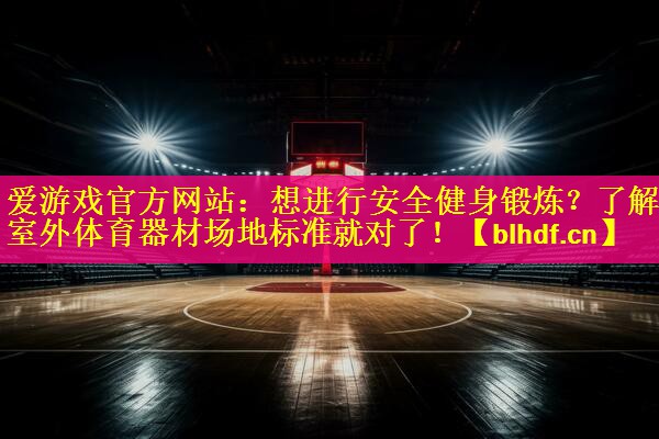 爱游戏官方网站：想进行安全健身锻炼？了解室外体育器材场地标准就对了！