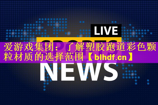 爱游戏集团：了解塑胶跑道彩色颗粒材质的选择范围