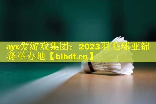 ayx爱游戏集团：2023羽毛球亚锦赛举办地