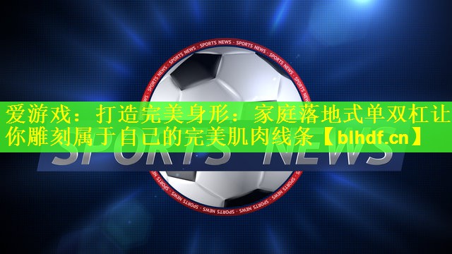 打造完美身形：家庭落地式单双杠让你雕刻属于自己的完美肌肉线条