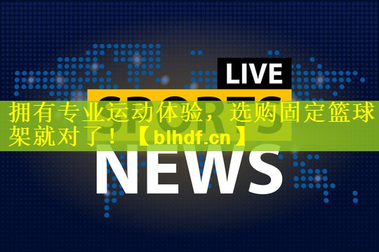 拥有专业运动体验，选购固定篮球架就对了！