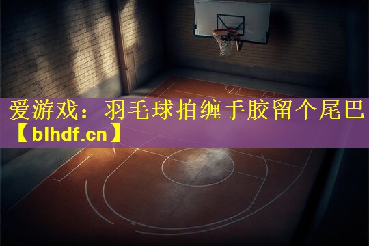 羽毛球拍缠手胶留个尾巴